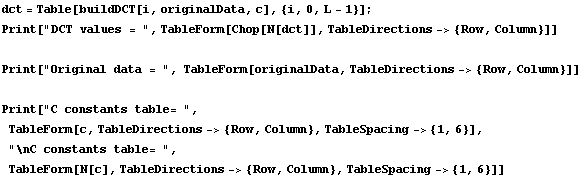 dct = Table[buildDCT[i, originalData, c], {i, 0, L - 1}] ; Print["DCT values = ", Ta ... e= ", TableForm[N[c], TableDirections-> {Row, Column}, TableSpacing-> {1, 6}]] 