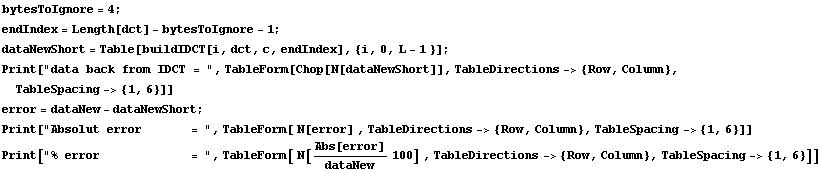 bytesToIgnore = 4 ; endIndex = Length[dct] - bytesToIgnore - 1 ; dataNewShort = Table[buildIDC ... eForm[ N[Abs[error]/dataNew 100] , TableDirections-> {Row, Column}, TableSpacing-> {1, 6}]] 