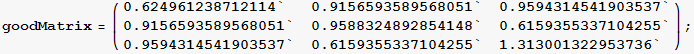 goodMatrix = ( {{0.624961, 0.915659, 0.959431}, {0.915659, 0.958832, 0.615936}, {0.959431, 0.615936, 1.313}} ) ;